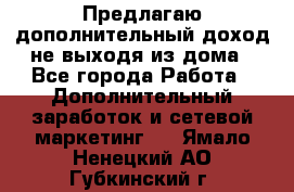 Предлагаю дополнительный доход не выходя из дома - Все города Работа » Дополнительный заработок и сетевой маркетинг   . Ямало-Ненецкий АО,Губкинский г.